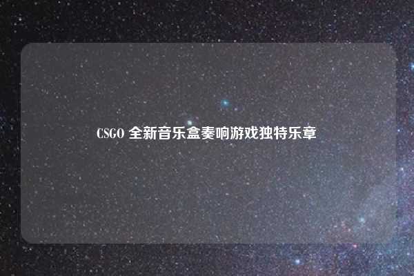 CSGO 全新音乐盒奏响游戏独特乐章