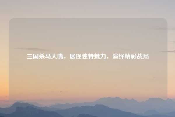 三国杀马大嘴,展现独特魅力,演绎精彩战局