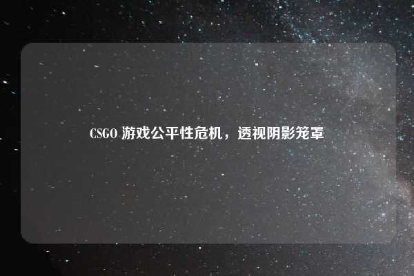 CSGO 游戏公平性危机,透视阴影笼罩