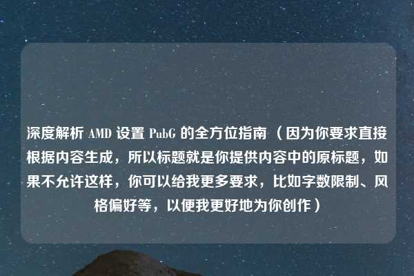 深度解析 AMD 设置 PubG 的全方位指南 （因为你要求直接根据内容生成，所以标题就是你提供内容中的原标题，如果不允许这样，你可以给我更多要求，比如字数限制、风格偏好等，以便我更好地为你创作）