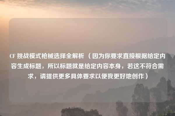 CF 挑战模式枪械选择全解析 (因为你要求直接根据给定内容生成标题,所以标题就是给定内容本身,若这不符合需求,请提供更多具体要求以便我更好地创作)