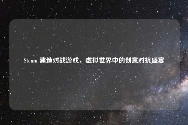 Steam 建造对战游戏,虚拟世界中的创意对抗盛宴