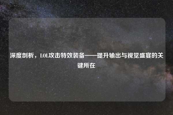 深度剖析,LOL攻击特效装备——提升输出与视觉盛宴的关键所在