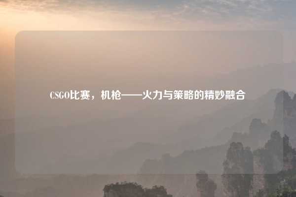 CSGO比赛,机枪——火力与策略的精妙融合
