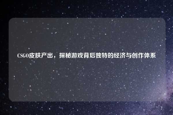 CSGO皮肤产出，探秘游戏背后独特的经济与创作体系