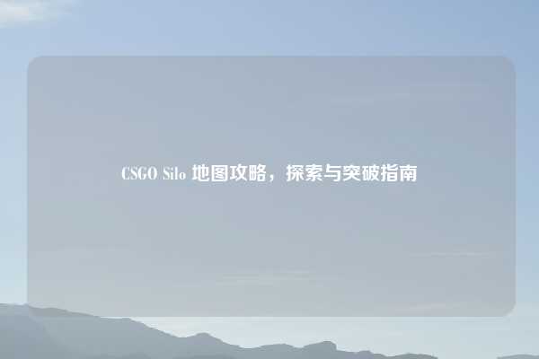 CSGO Silo 地图攻略,探索与突破指南