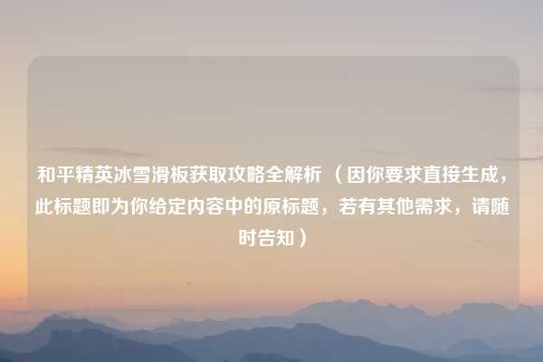 和平精英冰雪滑板获取攻略全解析 (因你要求直接生成,此标题即为你给定内容中的原标题,若有其他需求,请随时告知)