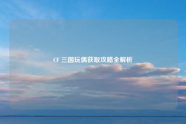 CF 三国玩偶获取攻略全解析