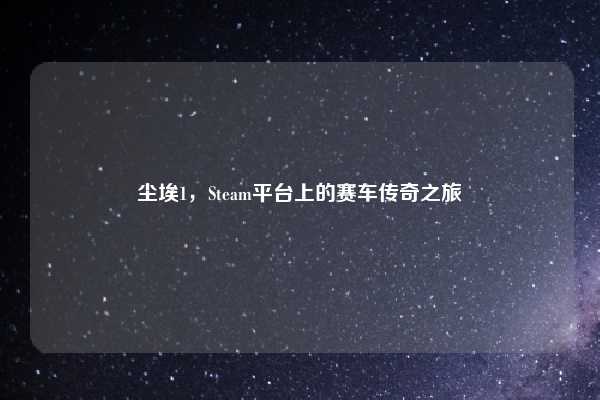 尘埃1,Steam平台上的赛车传奇之旅