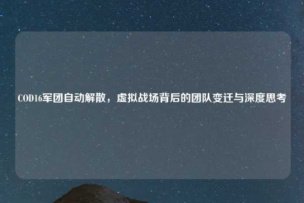 COD16军团自动解散，虚拟战场背后的团队变迁与深度思考