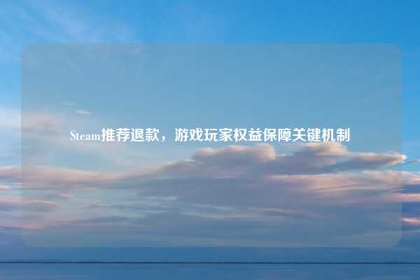 Steam推荐退款,游戏玩家权益保障关键机制