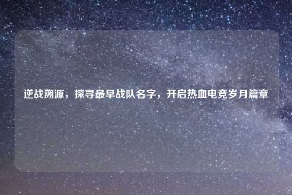 逆战溯源,探寻最早战队名字,开启热血电竞岁月篇章
