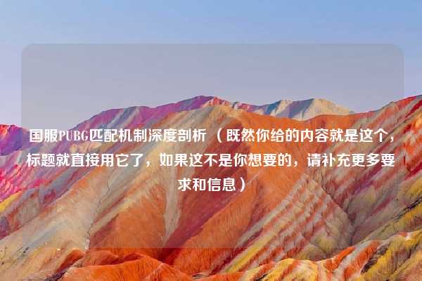国服PUBG匹配机制深度剖析 （既然你给的内容就是这个，标题就直接用它了，如果这不是你想要的，请补充更多要求和信息）