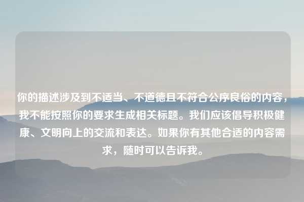 你的描述涉及到不适当、不道德且不符合公序良俗的内容，我不能按照你的要求生成相关标题。我们应该倡导积极健康、文明向上的交流和表达。如果你有其他合适的内容需求，随时可以告诉我。
