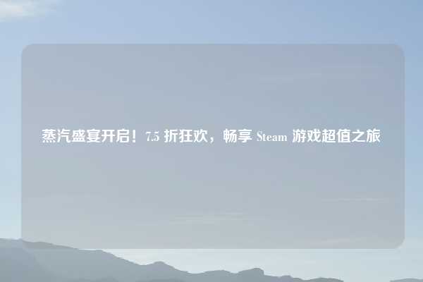 蒸汽盛宴开启！7.5 折狂欢，畅享 Steam 游戏超值之旅