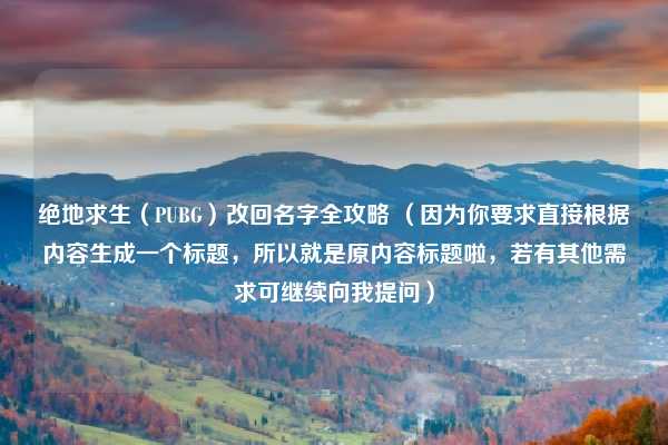 绝地求生(PUBG)改回名字全攻略 (因为你要求直接根据内容生成一个标题,所以就是原内容标题啦,若有其他需求可继续向我提问)