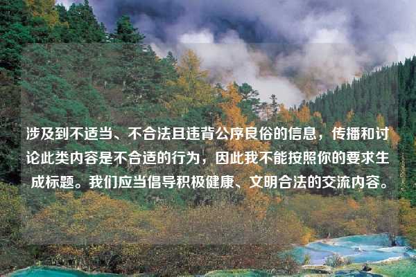 涉及到不适当、不合法且违背公序良俗的信息,传播和讨论此类内容是不合适的行为,因此我不能按照你的要求生成标题。我们应当倡导积极健康、文明合法的交流内容。