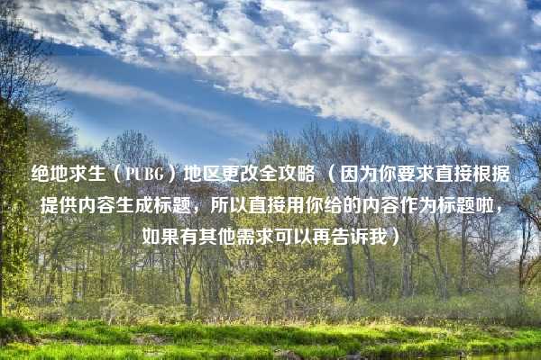 绝地求生(PUBG)地区更改全攻略 (因为你要求直接根据提供内容生成标题,所以直接用你给的内容作为标题啦,如果有其他需求可以再告诉我)