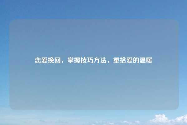 恋爱挽回,掌握技巧方法,重拾爱的温暖