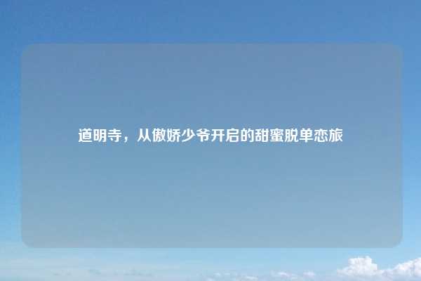 道明寺，从傲娇少爷开启的甜蜜脱单恋旅