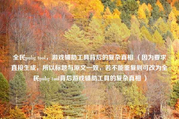 全民pubg tool,游戏辅助工具背后的复杂真相 (因为要求直接生成,所以标题与原文一致,若不能重复则可改为全民pubg tool背后游戏辅助工具的复杂真相 )