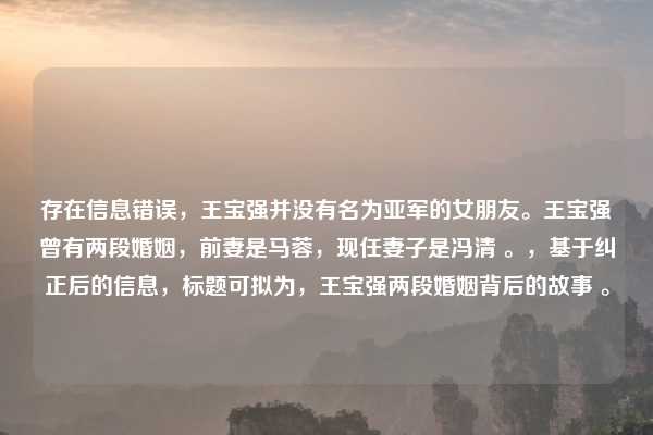 存在信息错误,王宝强并没有名为亚军的女朋友。王宝强曾有两段婚姻,前妻是马蓉,现任妻子是冯清 。,基于纠正后的信息,标题可拟为,王宝强两段婚姻背后的故事 。