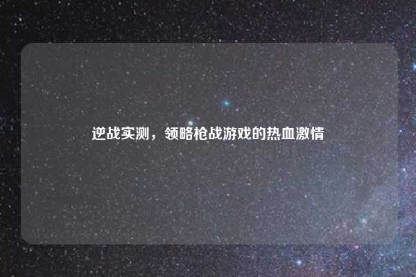逆战实测,领略枪战游戏的热血激情
