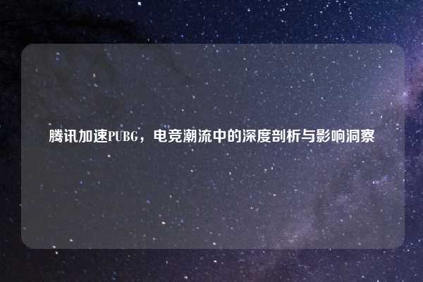 腾讯加速PUBG,电竞潮流中的深度剖析与影响洞察