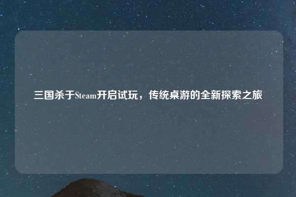 三国杀于Steam开启试玩，传统桌游的全新探索之旅