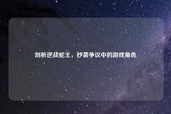 剖析逆战蛇王,抄袭争议中的游戏角色