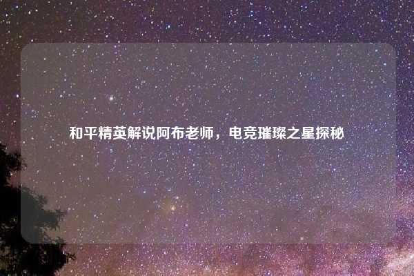 和平精英解说阿布老师,电竞璀璨之星探秘