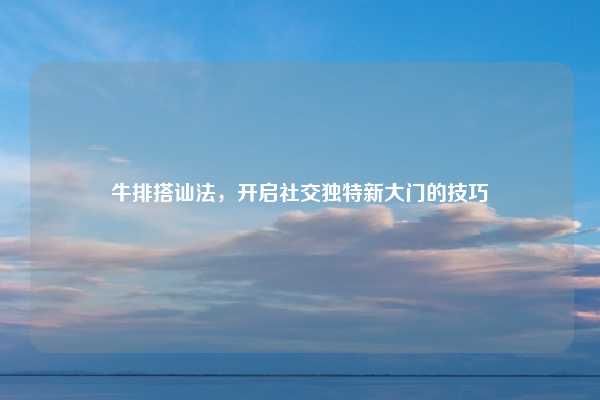 牛排搭讪法，开启社交独特新大门的技巧