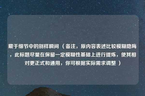 藏于细节中的别样瞬间 (备注,原内容表述比较模糊隐晦,此标题尽量在保留一定模糊性基础上进行提炼,使其相对更正式和通用,你可根据实际需求调整 )