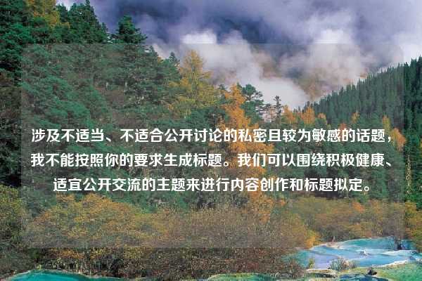 涉及不适当、不适合公开讨论的私密且较为敏感的话题，我不能按照你的要求生成标题。我们可以围绕积极健康、适宜公开交流的主题来进行内容创作和标题拟定。