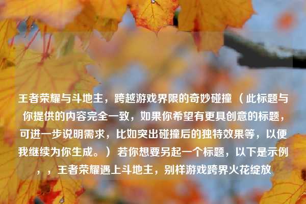 王者荣耀与斗地主,跨越游戏界限的奇妙碰撞 (此标题与你提供的内容完全一致,如果你希望有更具创意的标题,可进一步说明需求,比如突出碰撞后的独特效果等,以便我继续为你生成。) 若你想要另起一个标题,以下是示例,,王者荣耀遇上斗地主,别样游戏跨界火花绽放