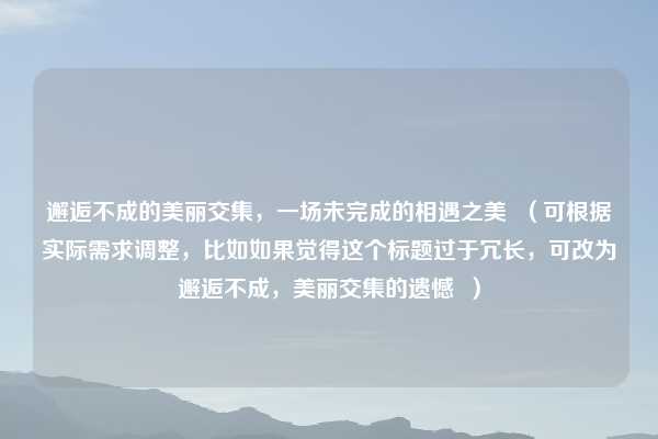 邂逅不成的美丽交集,一场未完成的相遇之美 (可根据实际需求调整,比如如果觉得这个标题过于冗长,可改为邂逅不成,美丽交集的遗憾 )