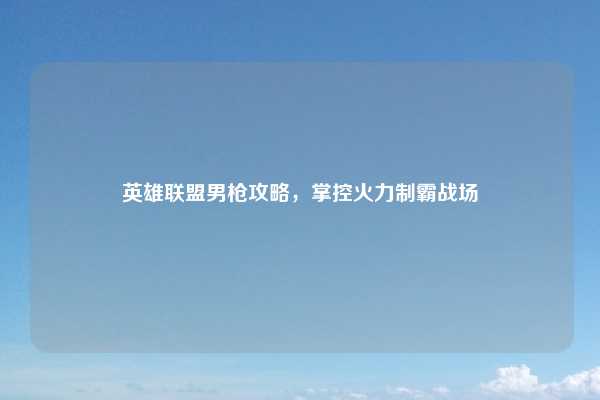 英雄联盟男枪攻略，掌控火力制霸战场