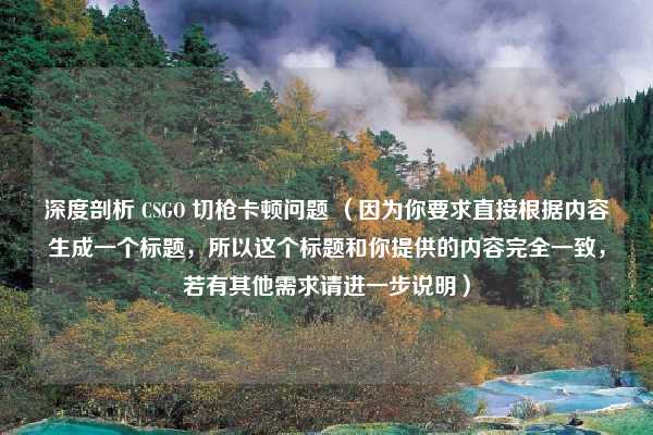 深度剖析 CSGO 切枪卡顿问题 （因为你要求直接根据内容生成一个标题，所以这个标题和你提供的内容完全一致，若有其他需求请进一步说明）