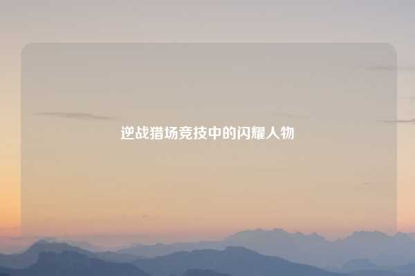 逆战猎场竞技中的闪耀人物
