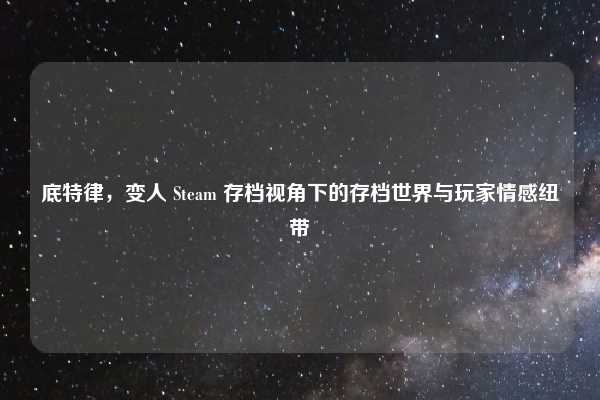 底特律,变人 Steam 存档视角下的存档世界与玩家情感纽带