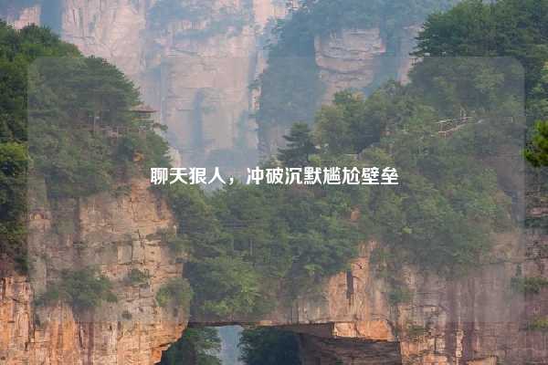 聊天狠人,冲破沉默尴尬壁垒