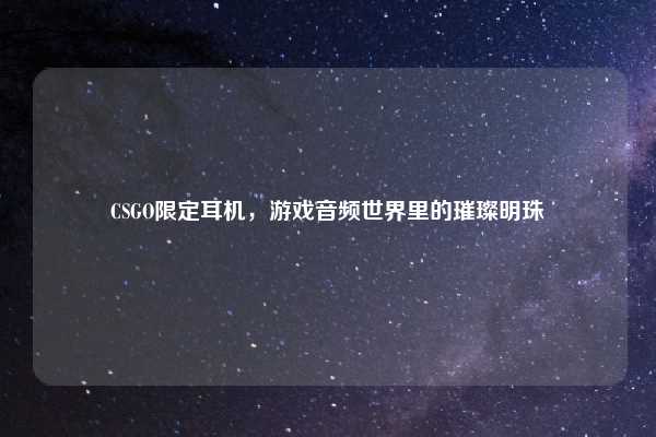 CSGO限定耳机，游戏音频世界里的璀璨明珠