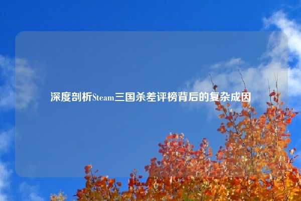 深度剖析Steam三国杀差评榜背后的复杂成因