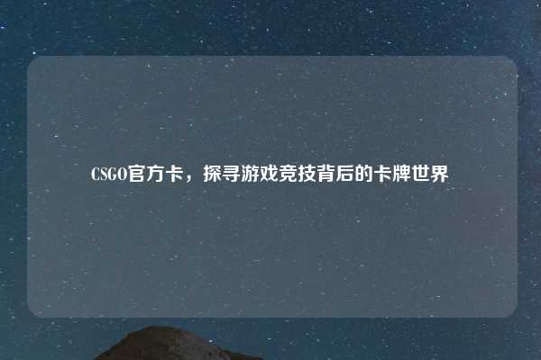 CSGO官方卡,探寻游戏竞技背后的卡牌世界