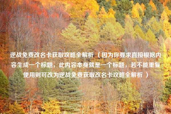 逆战免费改名卡获取攻略全解析 （因为你要求直接根据内容生成一个标题，此内容本身就是一个标题，若不能重复使用则可改为逆战免费获取改名卡攻略全解析 ）