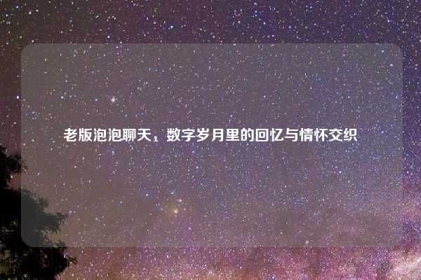 老版泡泡聊天,数字岁月里的回忆与情怀交织