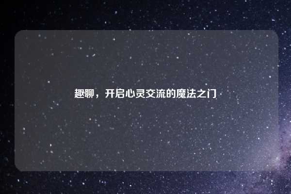 趣聊,开启心灵交流的魔法之门