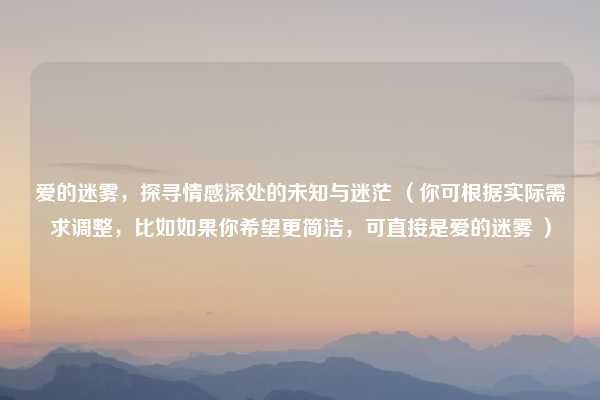 爱的迷雾，探寻情感深处的未知与迷茫 （你可根据实际需求调整，比如如果你希望更简洁，可直接是爱的迷雾 ）