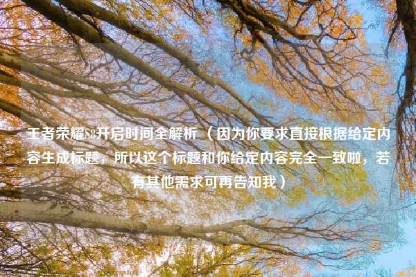 王者荣耀S8开启时间全解析 （因为你要求直接根据给定内容生成标题，所以这个标题和你给定内容完全一致啦，若有其他需求可再告知我）