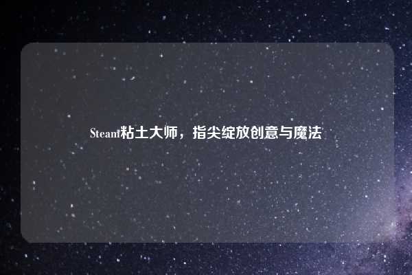 Steam粘土大师,指尖绽放创意与魔法